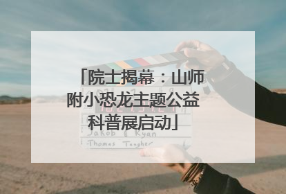 院士揭幕：山师附小恐龙主题公益科普展启动