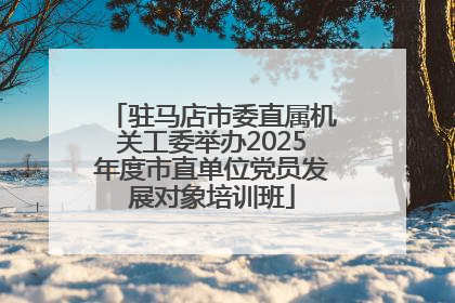 驻马店市委直属机关工委举办2025年度市直单位党员发展对象培训班