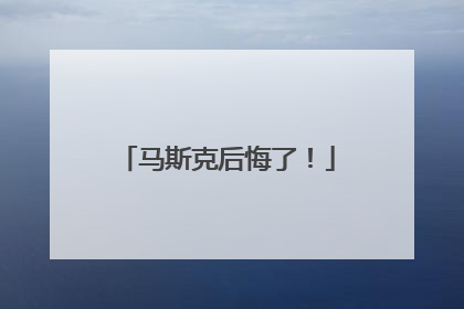 马斯克后悔了！