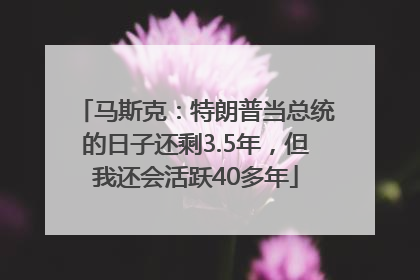 马斯克：特朗普当总统的日子还剩3.5年，但我还会活跃40多年