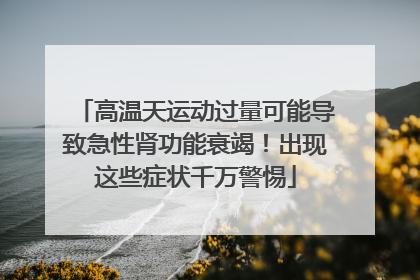 高温天运动过量可能导致急性肾功能衰竭！出现这些症状千万警惕