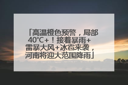 高温橙色预警，局部40℃+！接着暴雨+雷暴大风+冰雹来袭，河南将迎大范围降雨