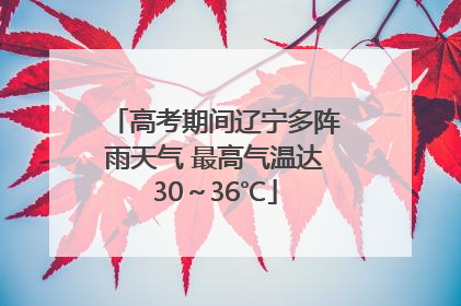 高考期间辽宁多阵雨天气 最高气温达30～36℃