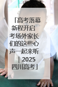 高考落幕新程开启 考场外家长们的这些心声一起来听｜2025四川高考