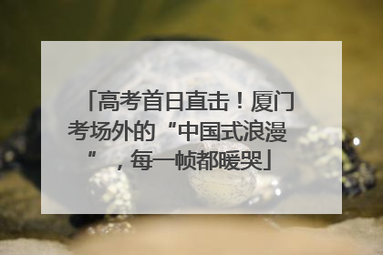 高考首日直击！厦门考场外的“中国式浪漫”，每一帧都暖哭