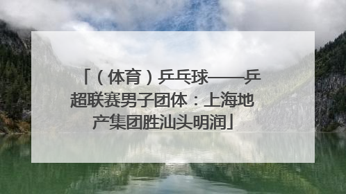 （体育）乒乓球——乒超联赛男子团体：上海地产集团胜汕头明润
