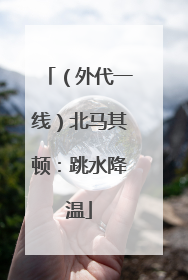（外代一线）北马其顿：跳水降温