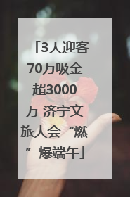 3天迎客70万吸金超3000万 济宁文旅大会“燃”爆端午