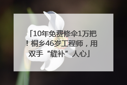 10年免费修伞1万把！桐乡46岁工程师，用双手“缝补”人心