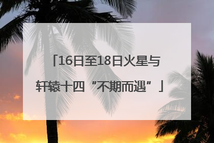 16日至18日火星与轩辕十四“不期而遇”