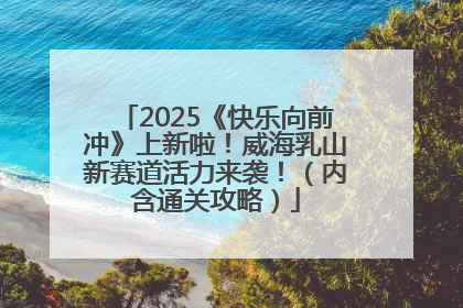 2025《快乐向前冲》上新啦！威海乳山新赛道活力来袭！（内含通关攻略）