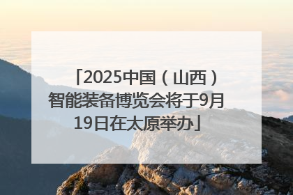 2025中国（山西）智能装备博览会将于9月19日在太原举办