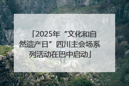 2025年“文化和自然遗产日”四川主会场系列活动在巴中启动