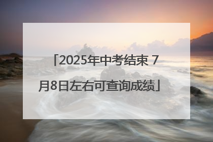 2025年中考结束 7月8日左右可查询成绩