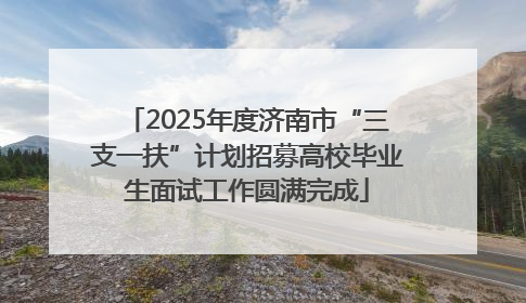 2025年度济南市“三支一扶”计划招募高校毕业生面试工作圆满完成