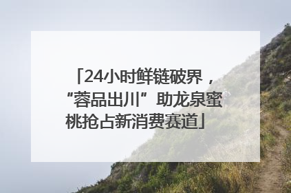 24小时鲜链破界，“蓉品出川”助龙泉蜜桃抢占新消费赛道
