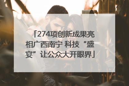 274项创新成果亮相广西南宁 科技“盛宴”让公众大开眼界