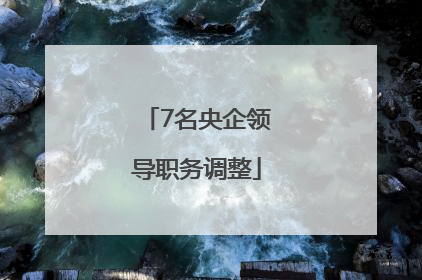 7名央企领导职务调整