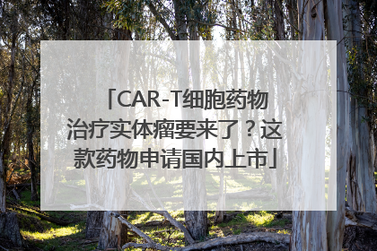 CAR-T细胞药物治疗实体瘤要来了？这款药物申请国内上市