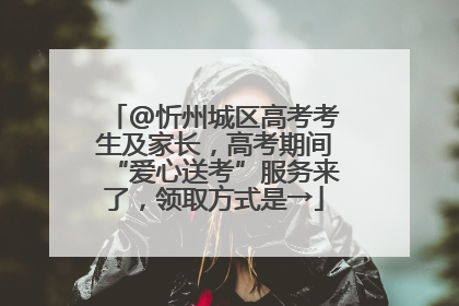 @忻州城区高考考生及家长，高考期间“爱心送考”服务来了，领取方式是→