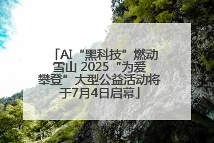 AI“黑科技”燃动雪山 2025“为爱攀登”大型公益活动将于7月4日启幕